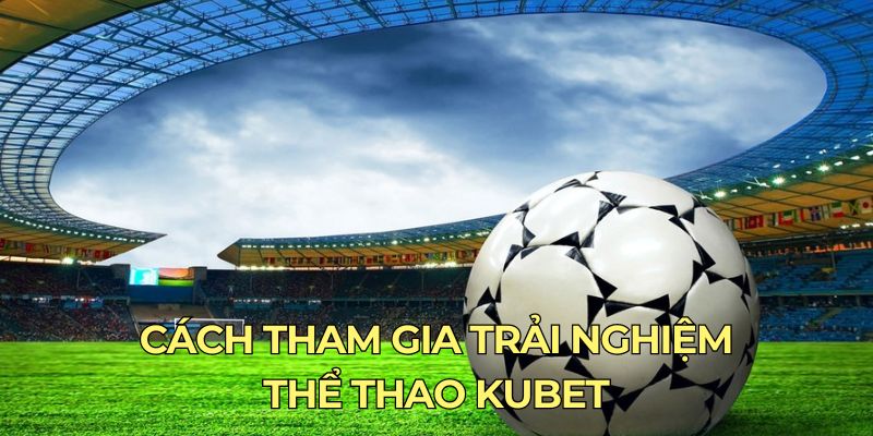 Cách tham gia trải nghiệm thể thao Kubet