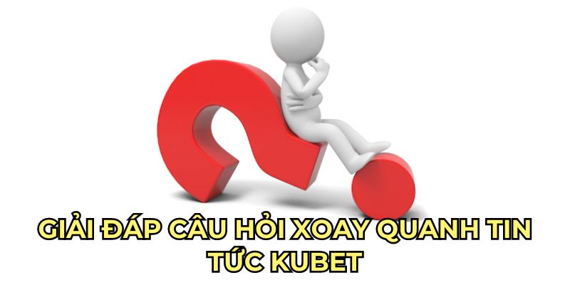 Giải đáp câu hỏi xoay quanh tin tức Kubet