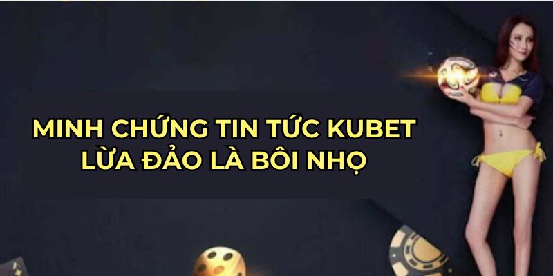 Minh chứng tin tức Kubet lừa đảo là bôi nhọ